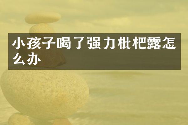 小孩子喝了强力枇杷露怎么办