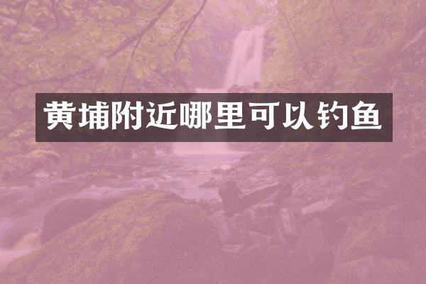 黄埔附近哪里可以钓鱼