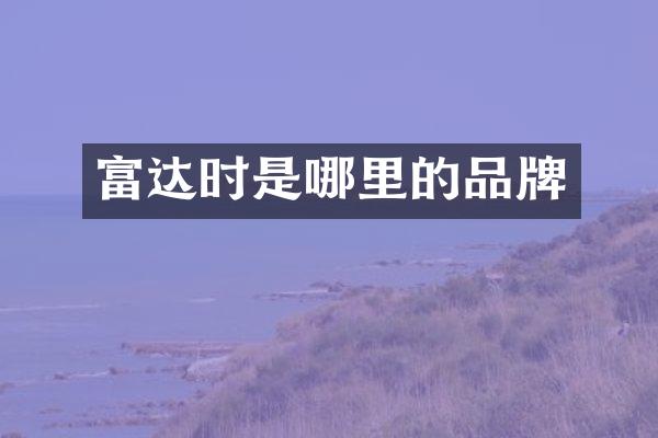 富达时是哪里的品牌