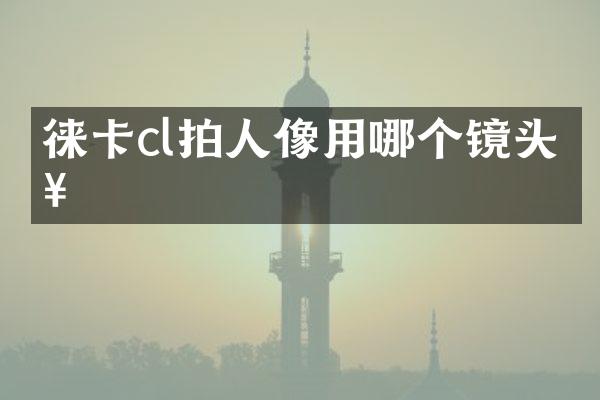 徕卡cl拍人像用哪个镜头好