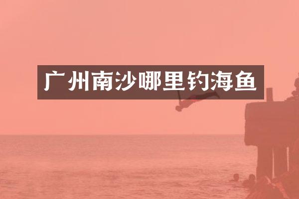 广州南沙哪里钓海鱼