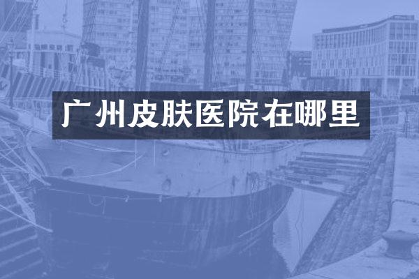 广州皮肤医院在哪里