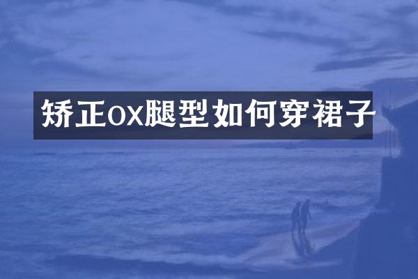 矫正ox腿型如何穿裙子