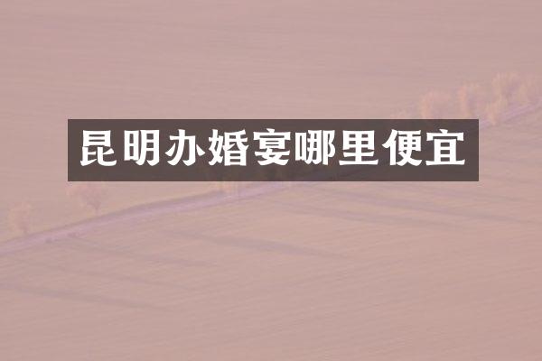 昆明办婚宴哪里便宜