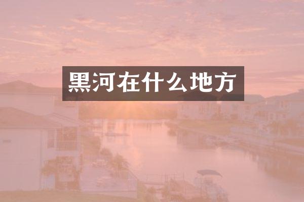 黑河在什么地方
