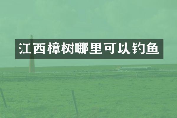 江西樟树哪里可以钓鱼