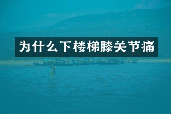 为什么下楼梯膝关节痛
