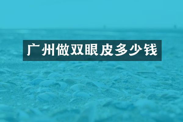 广州做双眼皮多少钱