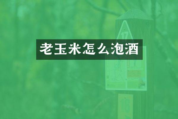 老玉米怎么泡酒