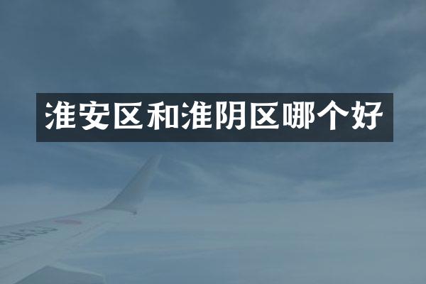 淮安区和淮阴区哪个好