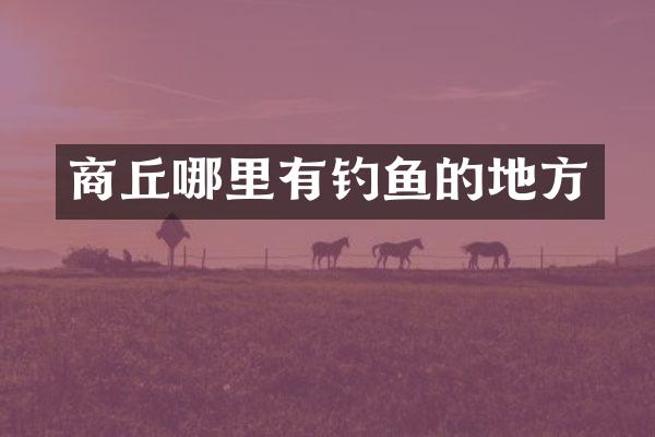 商丘哪里有钓鱼的地方