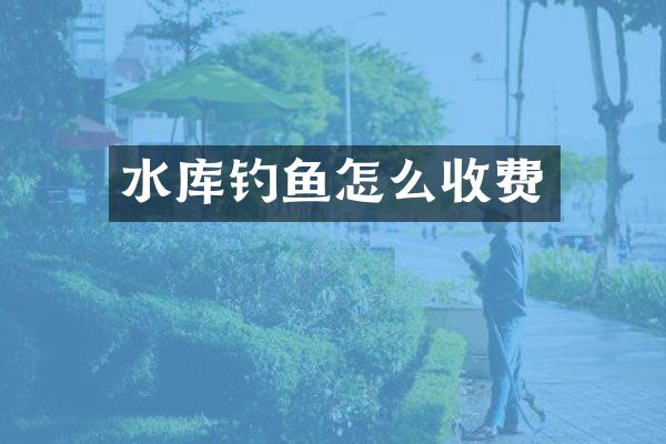 水库钓鱼怎么收费