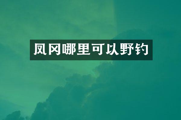 凤冈哪里可以野钓
