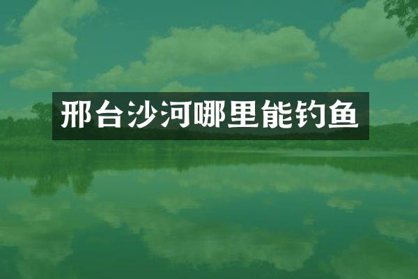 邢台沙河哪里能钓鱼