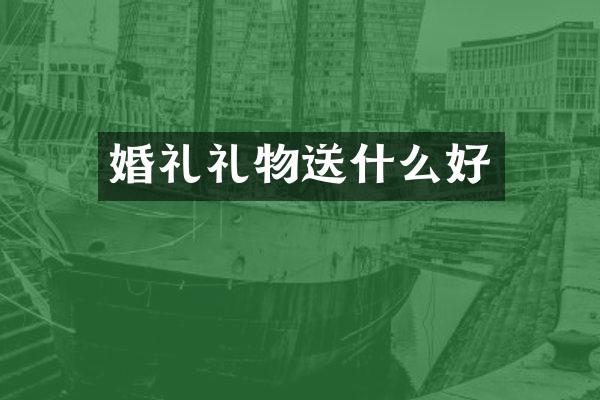 婚礼礼物送什么好