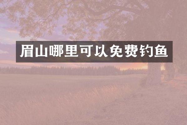 眉山哪里可以免费钓鱼