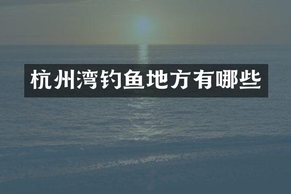 杭州湾钓鱼地方有哪些