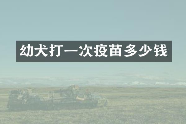 幼犬打一次疫苗多少钱