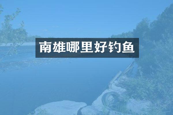 南雄哪里好钓鱼