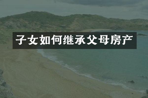 子女如何继承父母房产