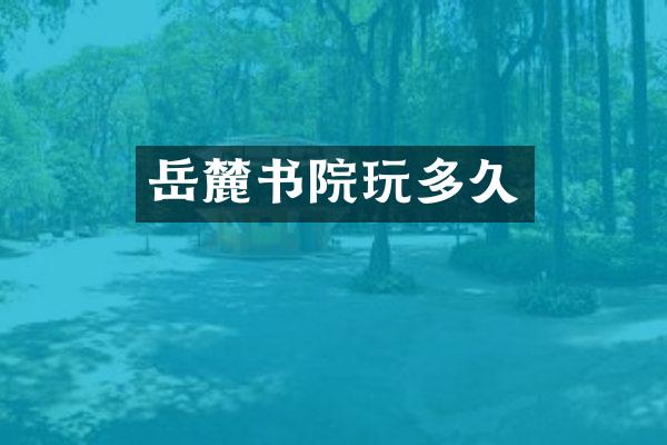 岳麓书院玩多久