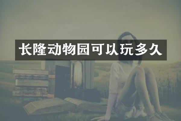 长隆动物园可以玩多久