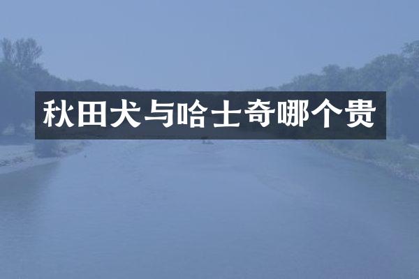 秋田犬与哈士奇哪个贵