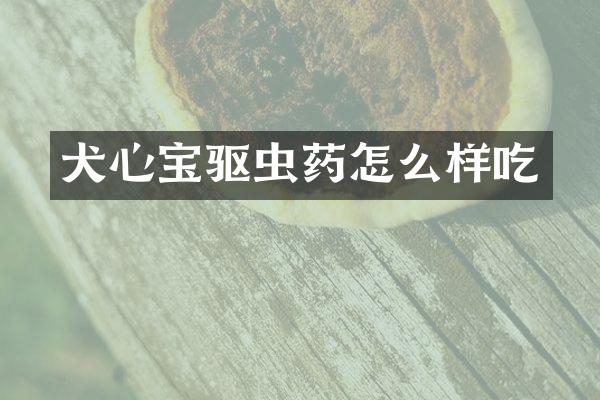 犬心宝驱虫药怎么样吃