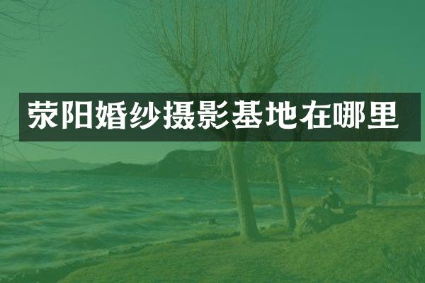 荥阳婚纱摄影基地在哪里