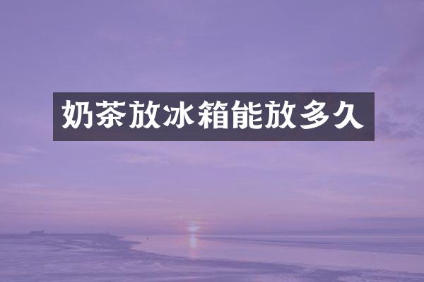 奶茶放冰箱能放多久