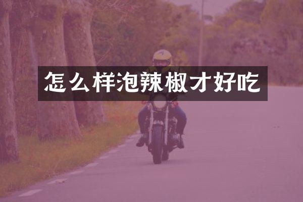 怎么样泡辣椒才好吃