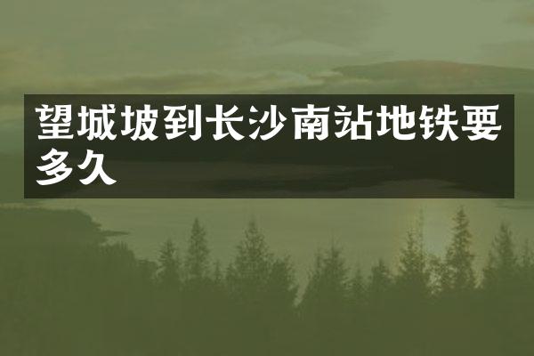 望城坡到长沙南站地铁要多久