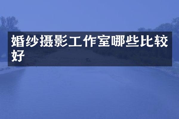 婚纱摄影工作室哪些比较好