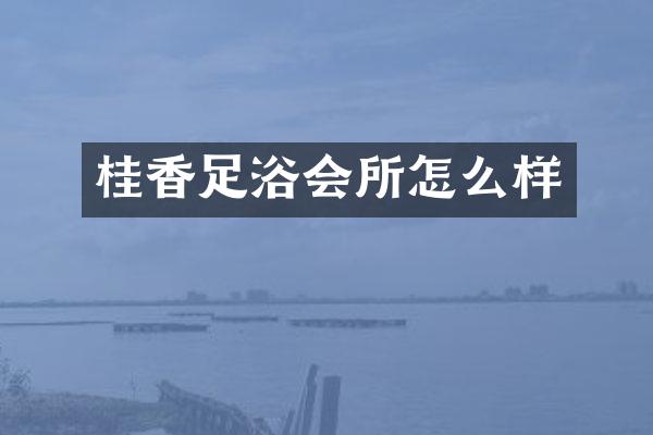 桂香足浴会所怎么样