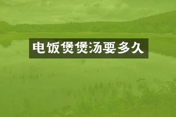 电饭煲煲汤要多久