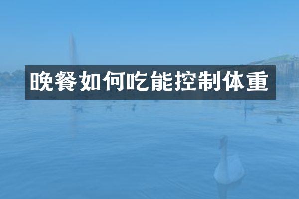 晚餐如何吃能控制体重