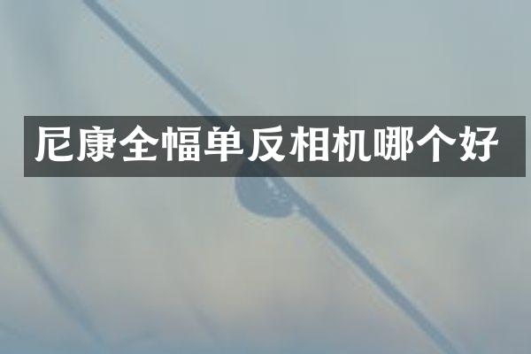 尼康全幅单反相机哪个好