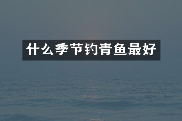 什么季节钓青鱼最好