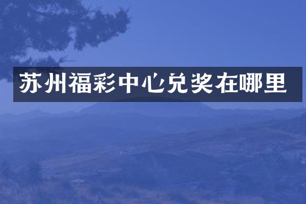 苏州福彩中心兑奖在哪里