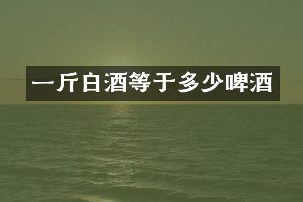 一斤白酒等于多少啤酒
