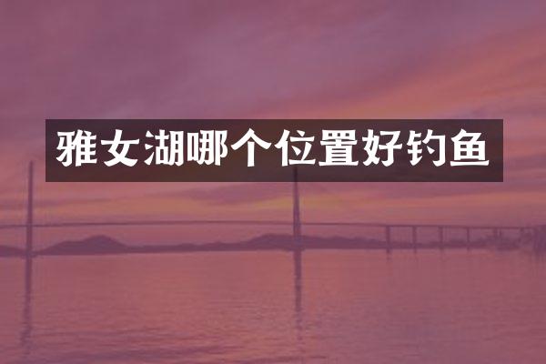 雅女湖哪个位置好钓鱼
