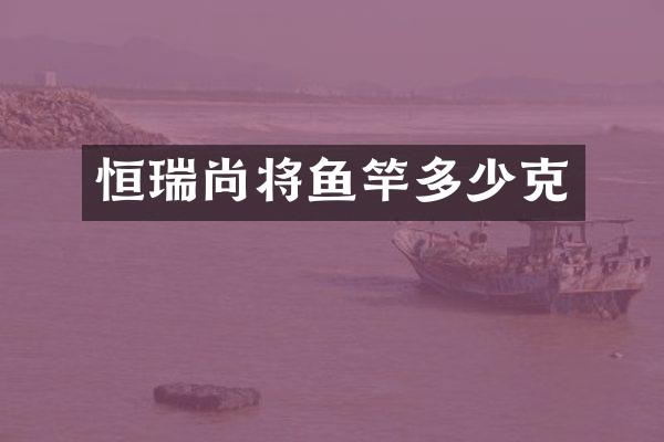 恒瑞尚将鱼竿多少克