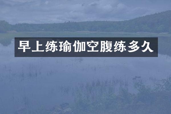 早上练瑜伽空腹练多久