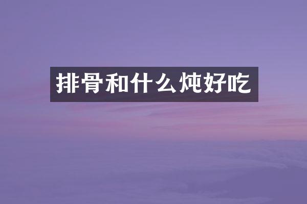 排骨和什么炖好吃