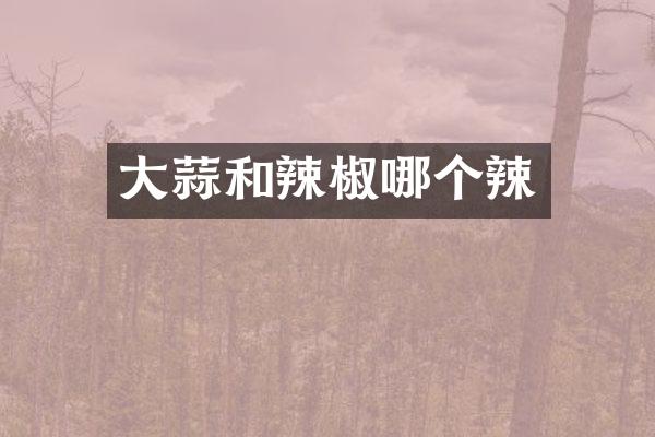 大蒜和辣椒哪个辣