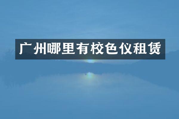 广州哪里有校色仪租赁