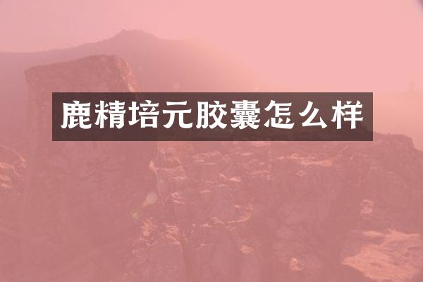 鹿精培元胶囊怎么样