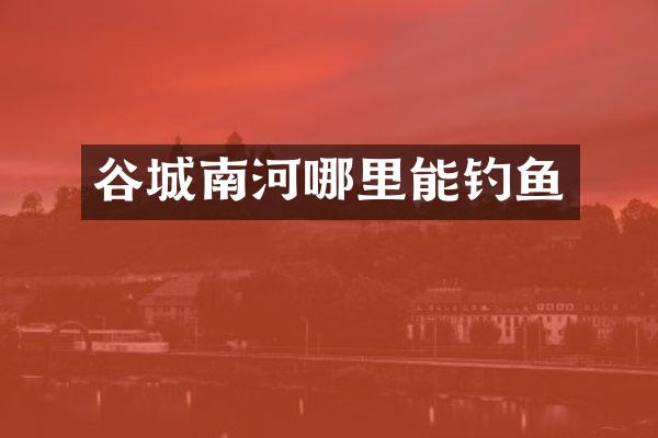 谷城南河哪里能钓鱼