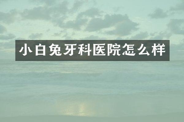 小白兔牙科医院怎么样