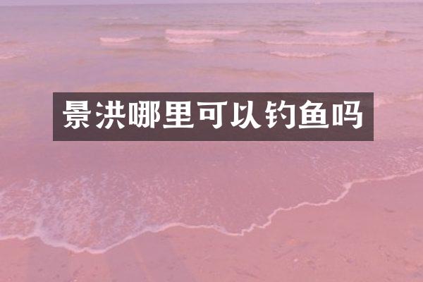 景洪哪里可以钓鱼吗